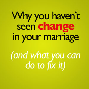 why you haven't seen change in your marriage